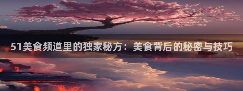51吃瓜全网吃最快的瓜：51美食频道里的独家秘方：美食背后的秘密与技巧