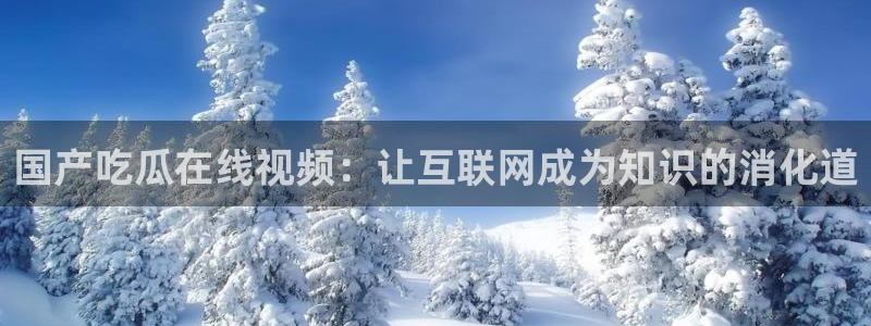 51吃瓜网每日榜单：国产吃瓜在线视频：让互联网成为知识的消化道
