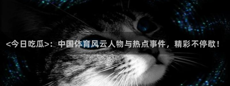 吃瓜爆料网不打烊回家：<今日吃瓜>：中国体育风云人物与热点事件，精彩不停歇！