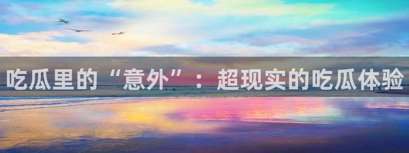 ccgg.mob今日吃瓜：吃瓜里的“意外”：超现实的吃瓜体验