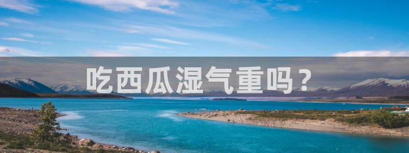 51cg1.ct吃瓜张津瑜：吃西瓜湿气重吗？