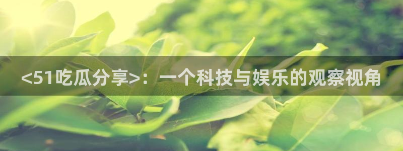 黑料软件：<51吃瓜分享>：一个科技与娱乐的观察视角