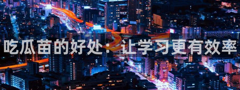 51cg热门大瓜今日吃瓜：吃瓜苗的好处：让学习更有效率
