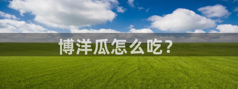 长生武道从九龙夺嫡开始吃瓜：博洋瓜怎么吃？