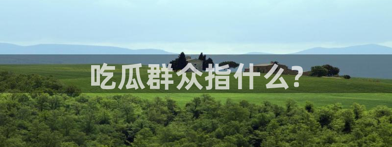 51全网更新最快最全的吃瓜网：吃瓜群众指什么?