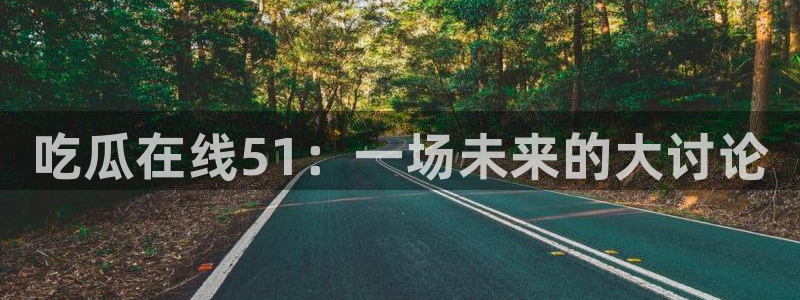 黑料软件：吃瓜在线51：一场未来的大讨论