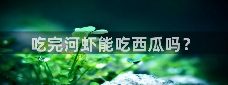 51吃瓜今日吃瓜官网最新：吃完河虾能吃西瓜吗？