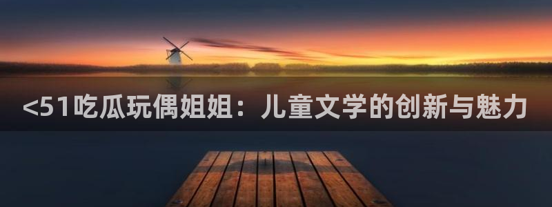 51吃瓜 张津瑜：<51吃瓜玩偶姐姐：儿童文学的创新与魅力