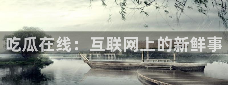 51吃瓜网今日必吃每日大瓜：吃瓜在线：互联网上的新鲜事