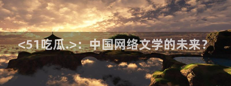 51吃瓜最新吃瓜入口：<51吃瓜.>：中国网络文学的未来？