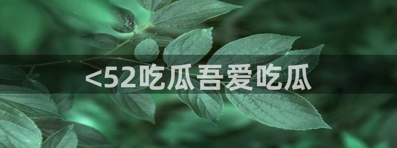吃瓜今日吃瓜热门大瓜：<52吃瓜吾爱吃瓜