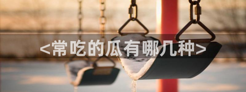 91吃瓜网今日大瓜热门大瓜：<常吃的瓜有哪几种>