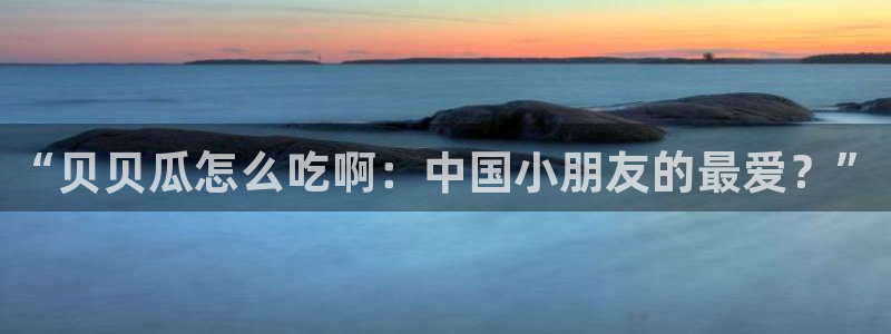 51吃瓜网 张津瑜：“贝贝瓜怎么吃啊：中国小朋友的最爱？”