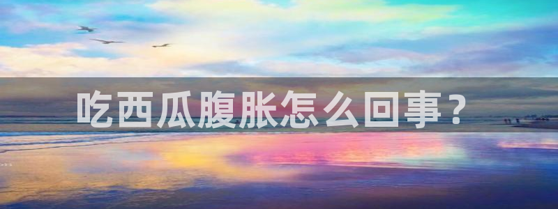 91今日吃瓜热门大瓜:吃西瓜腹胀怎么回事?