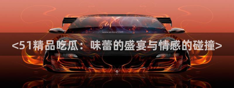 吃瓜电影:<51精品吃瓜:味蕾的盛宴与情感的碰撞>