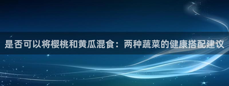 51国产吃瓜在线今日吃瓜:是否可以将樱桃和黄瓜混食:两种蔬菜的健康搭配建议