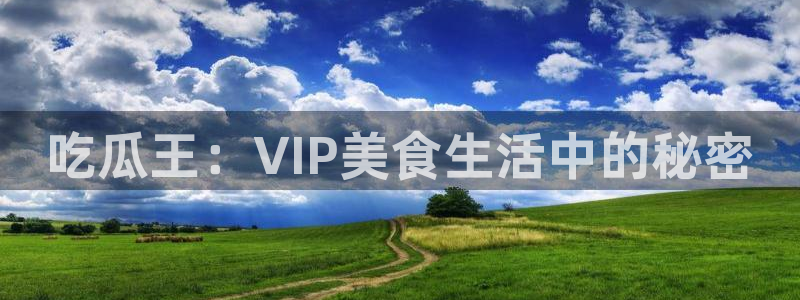 五一吃瓜今日必吃:吃瓜王:VIP美食生活中的秘密